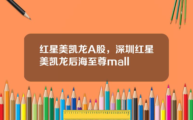 红星美凯龙A股，深圳红星美凯龙后海至尊mall