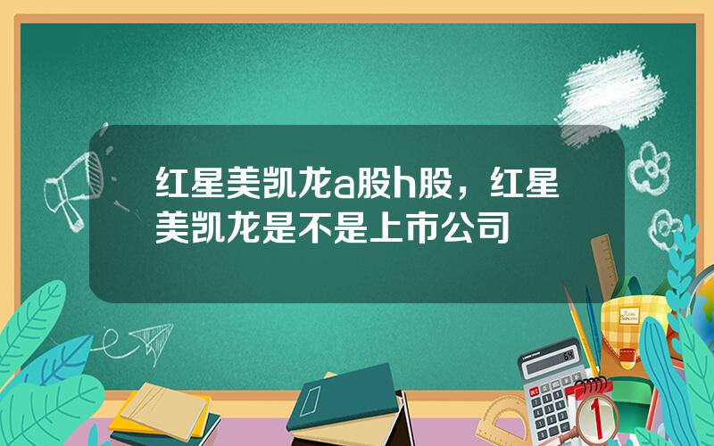 红星美凯龙a股h股，红星美凯龙是不是上市公司