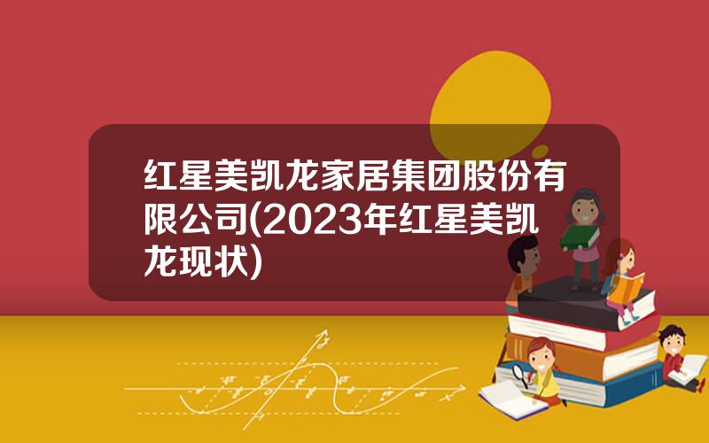 红星美凯龙家居集团股份有限公司(2023年红星美凯龙现状)