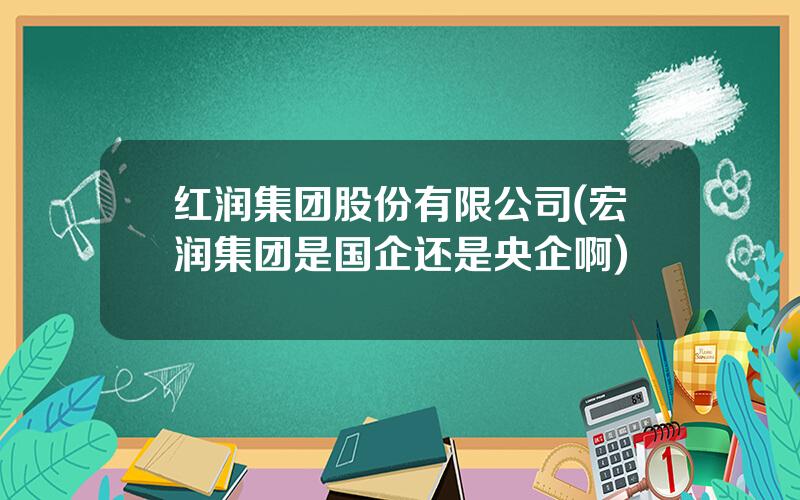 红润集团股份有限公司(宏润集团是国企还是央企啊)