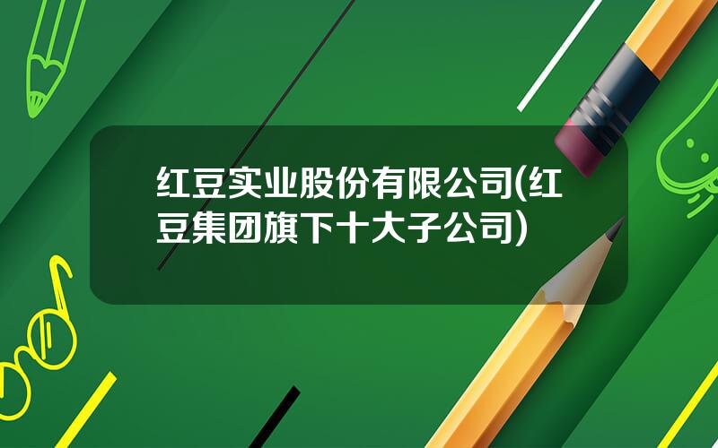 红豆实业股份有限公司(红豆集团旗下十大子公司)