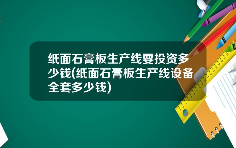 纸面石膏板生产线要投资多少钱(纸面石膏板生产线设备全套多少钱)