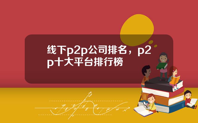 线下p2p公司排名，p2p十大平台排行榜