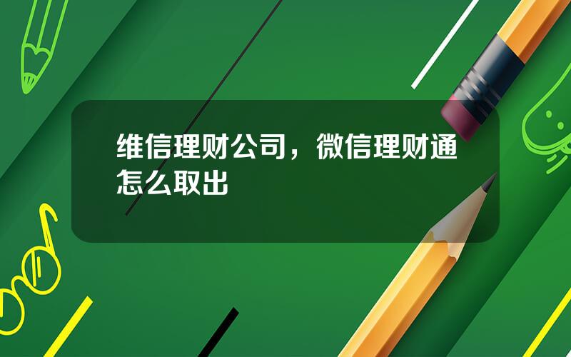 维信理财公司，微信理财通怎么取出