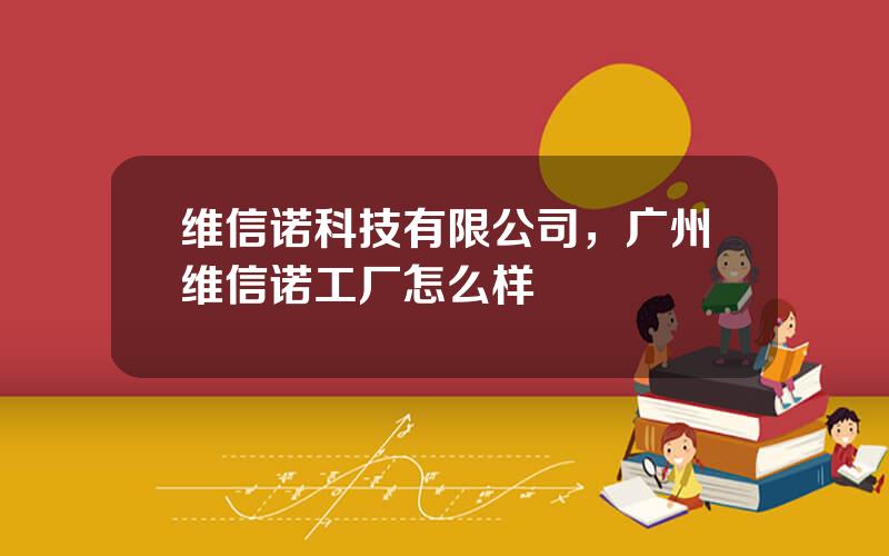 维信诺科技有限公司，广州维信诺工厂怎么样