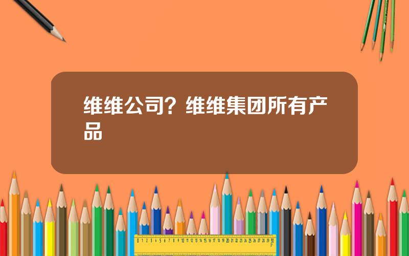 维维公司？维维集团所有产品