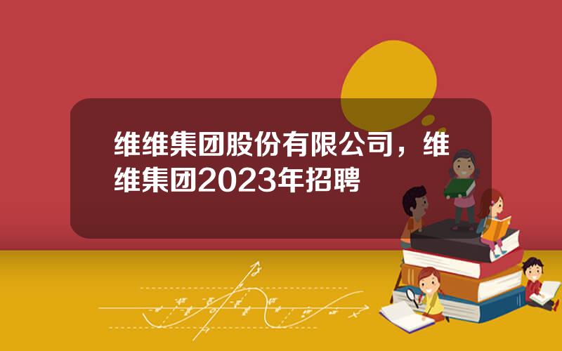 维维集团股份有限公司，维维集团2023年招聘