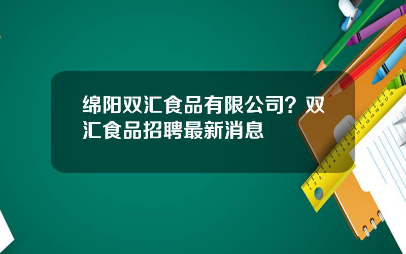 绵阳双汇食品有限公司？双汇食品招聘最新消息