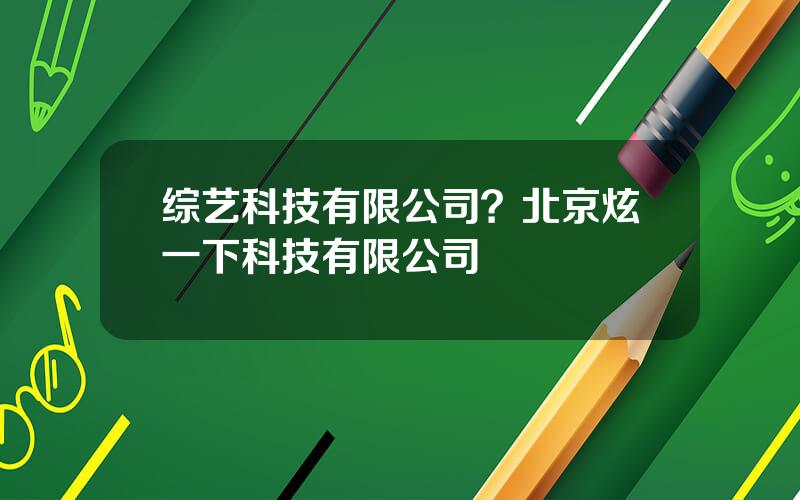 综艺科技有限公司？北京炫一下科技有限公司