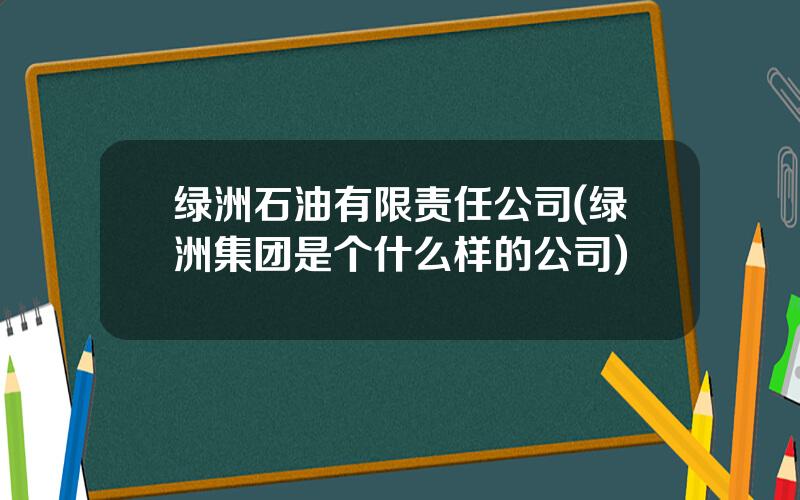 绿洲石油有限责任公司(绿洲集团是个什么样的公司)