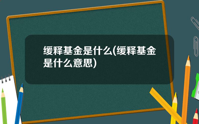 缓释基金是什么(缓释基金是什么意思)