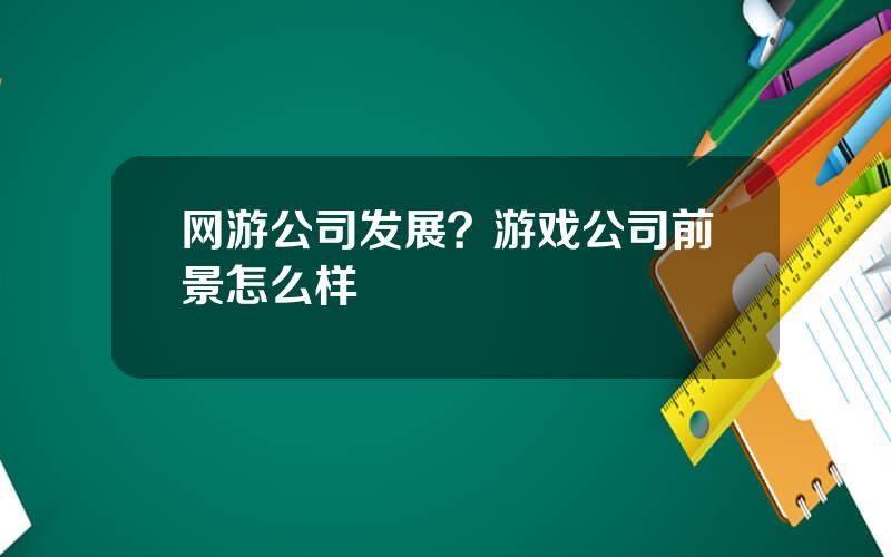 网游公司发展？游戏公司前景怎么样