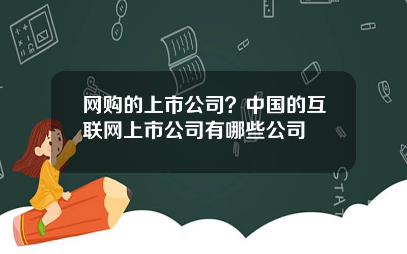 网购的上市公司？中国的互联网上市公司有哪些公司