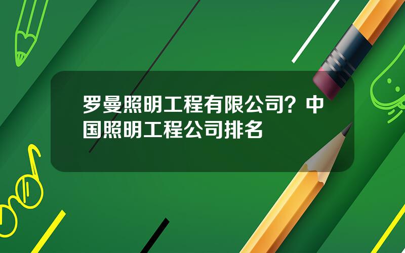 罗曼照明工程有限公司？中国照明工程公司排名