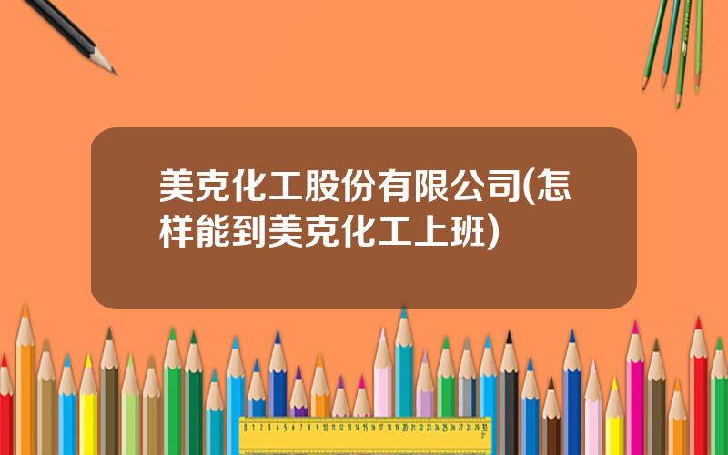 美克化工股份有限公司(怎样能到美克化工上班)