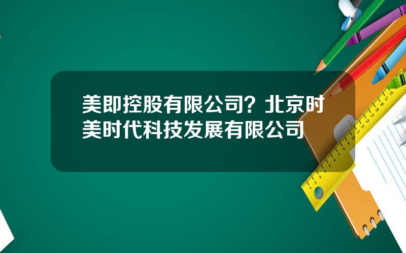 美即控股有限公司？北京时美时代科技发展有限公司