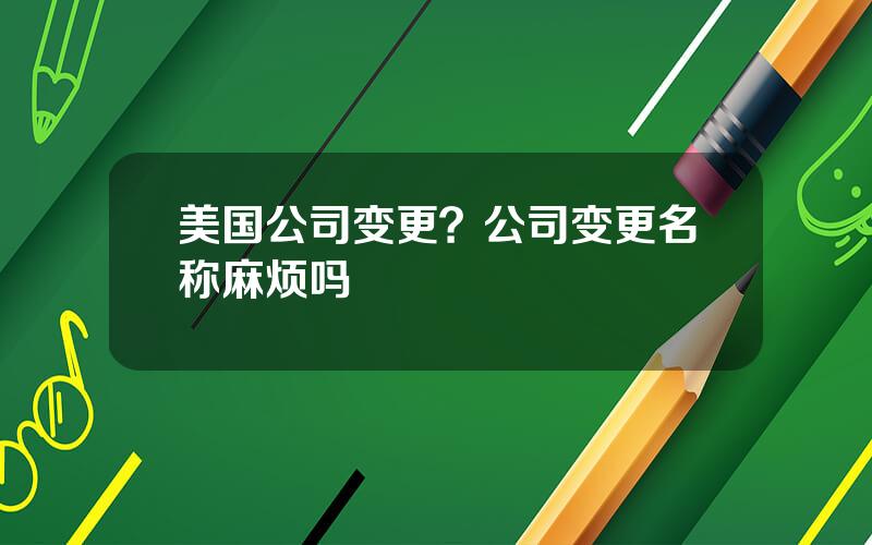 美国公司变更？公司变更名称麻烦吗