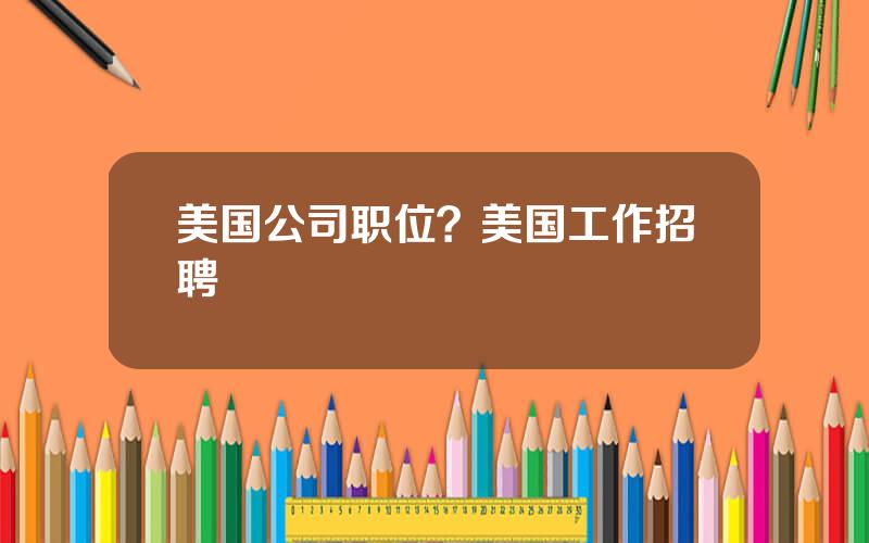 美国公司职位？美国工作招聘