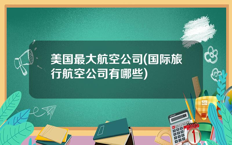 美国最大航空公司(国际旅行航空公司有哪些)