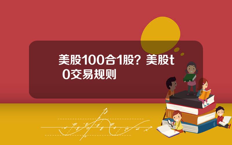 美股100合1股？美股t+0交易规则