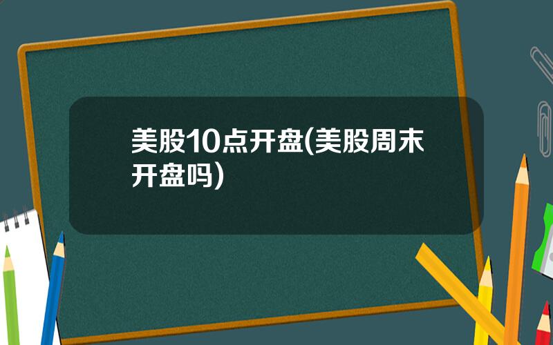 美股10点开盘(美股周末开盘吗)