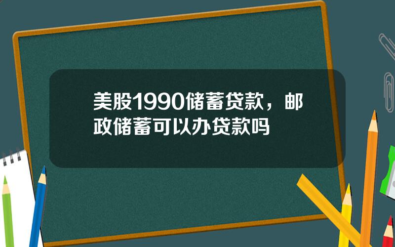 美股1990储蓄贷款，邮政储蓄可以办贷款吗