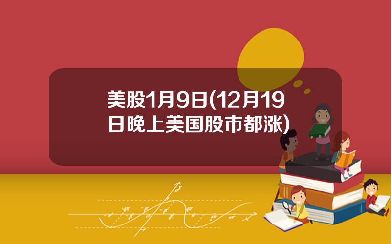 美股1月9日(12月19日晚上美国股市都涨)