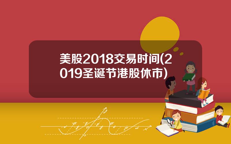 美股2018交易时间(2019圣诞节港股休市)