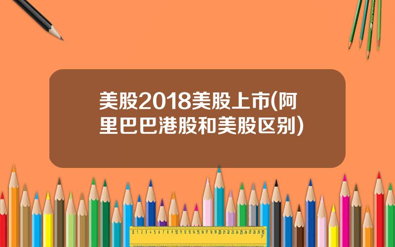 美股2018美股上市(阿里巴巴港股和美股区别)