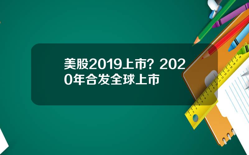 美股2019上市？2020年合发全球上市