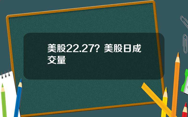 美股22.27？美股日成交量