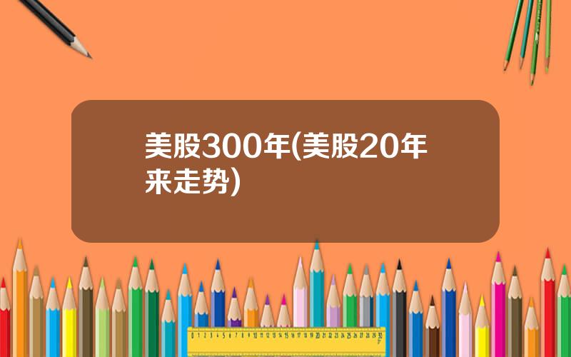 美股300年(美股20年来走势)