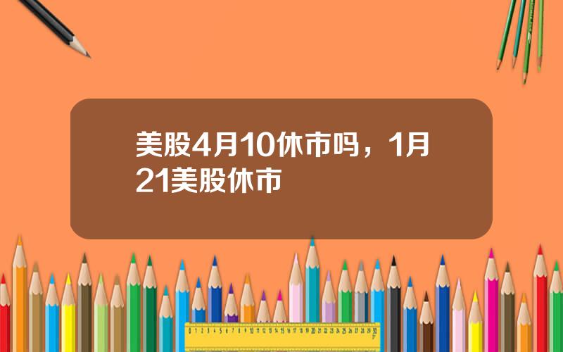 美股4月10休市吗，1月21美股休市