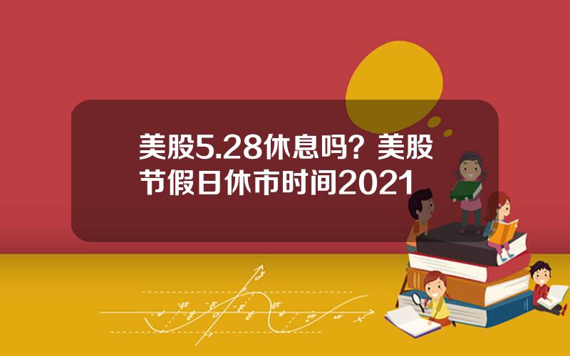 美股5.28休息吗？美股节假日休市时间2021