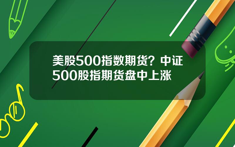 美股500指数期货？中证500股指期货盘中上涨