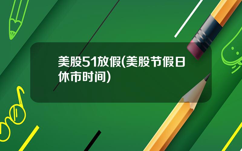 美股51放假(美股节假日休市时间)