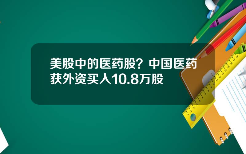 美股中的医药股？中国医药获外资买入10.8万股