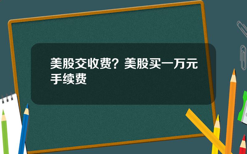 美股交收费？美股买一万元手续费