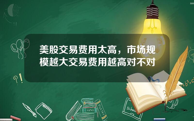 美股交易费用太高，市场规模越大交易费用越高对不对