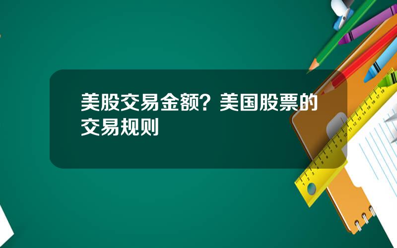 美股交易金额？美国股票的交易规则