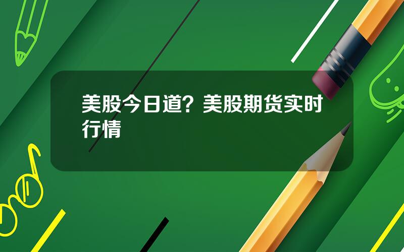 美股今日道？美股期货实时行情