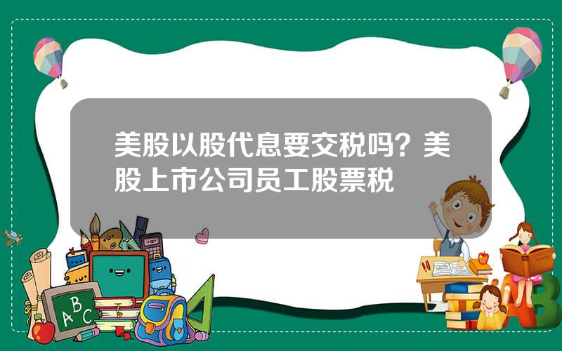 美股以股代息要交税吗？美股上市公司员工股票税