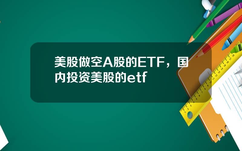 美股做空A股的ETF，国内投资美股的etf