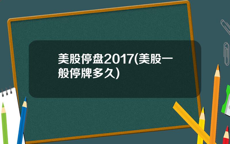 美股停盘2017(美股一般停牌多久)