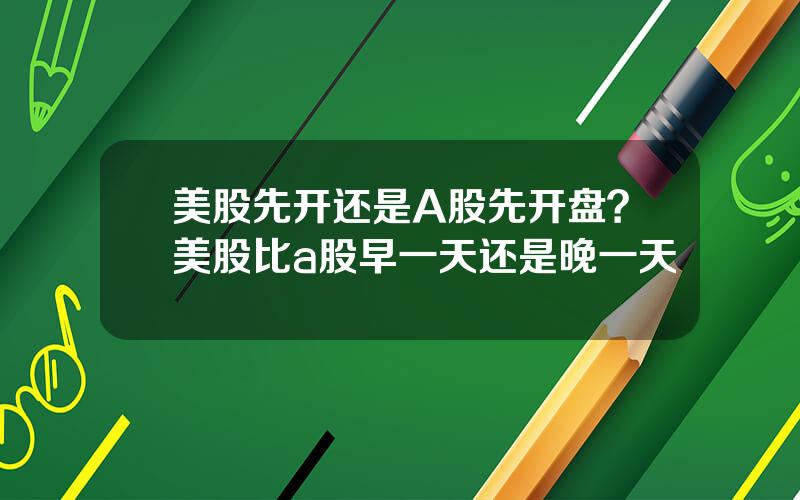 美股先开还是A股先开盘？美股比a股早一天还是晚一天