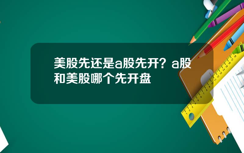 美股先还是a股先开？a股和美股哪个先开盘