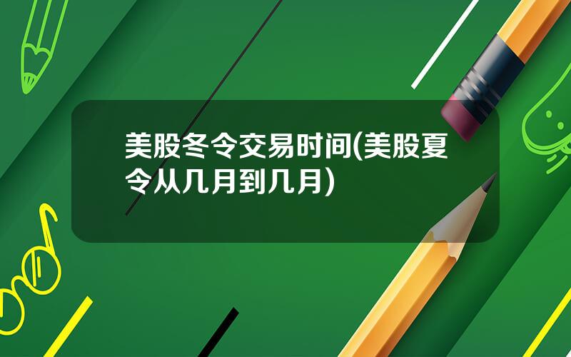 美股冬令交易时间(美股夏令从几月到几月)