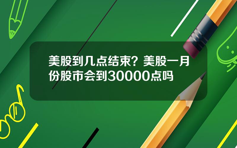 美股到几点结束？美股一月份股市会到30000点吗