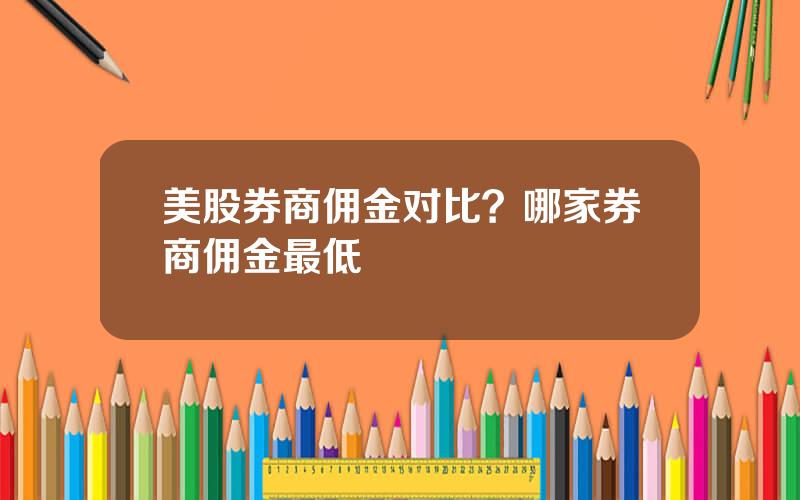 美股券商佣金对比？哪家券商佣金最低