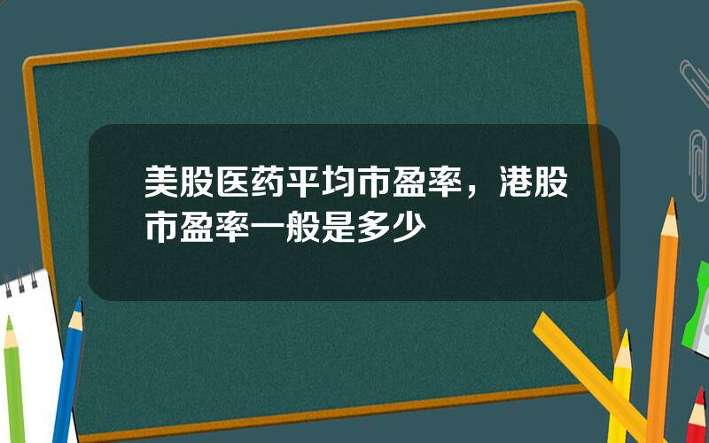 美股医药平均市盈率，港股市盈率一般是多少